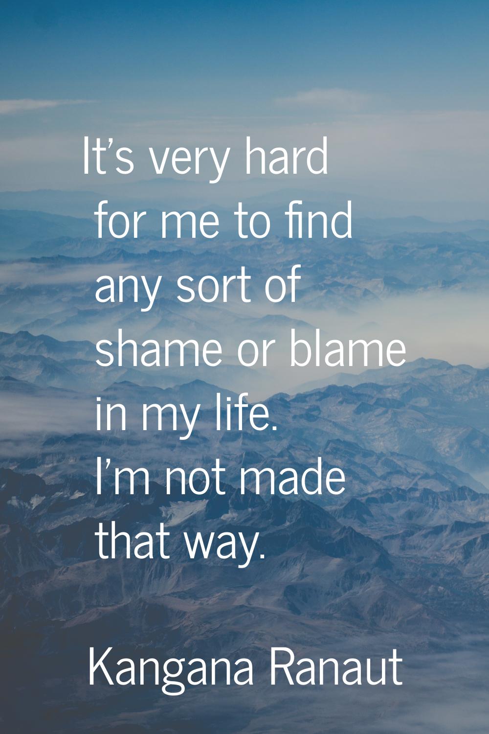 It's very hard for me to find any sort of shame or blame in my life. I'm not made that way.