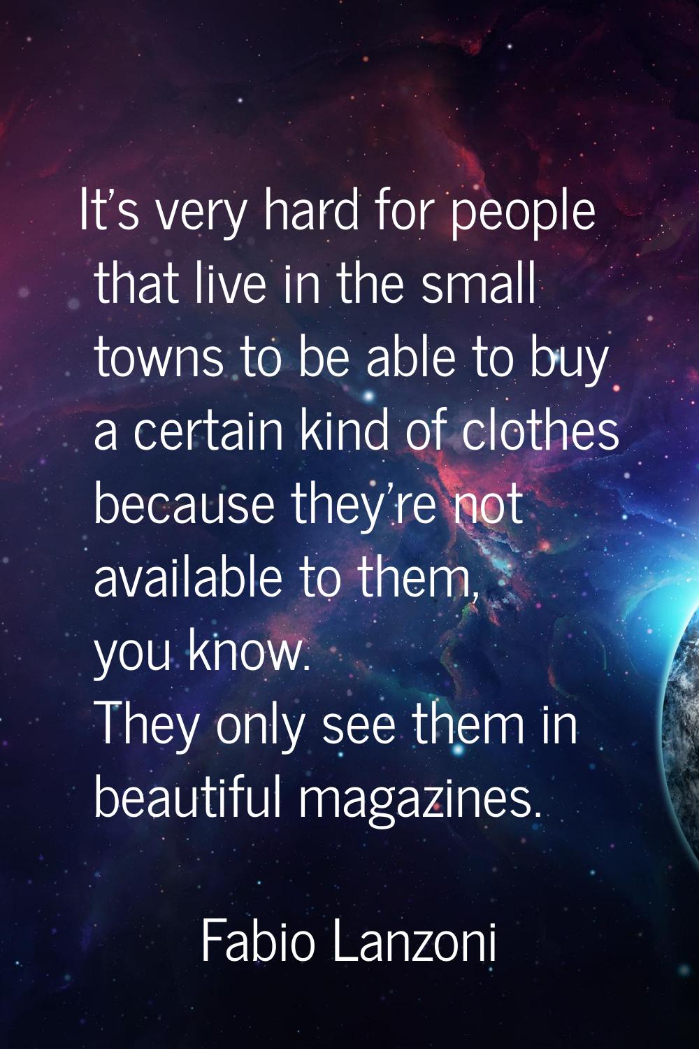 It's very hard for people that live in the small towns to be able to buy a certain kind of clothes 