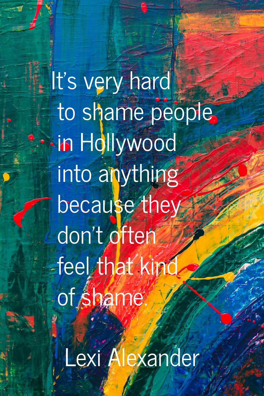 It's very hard to shame people in Hollywood into anything because they don't often feel that kind o