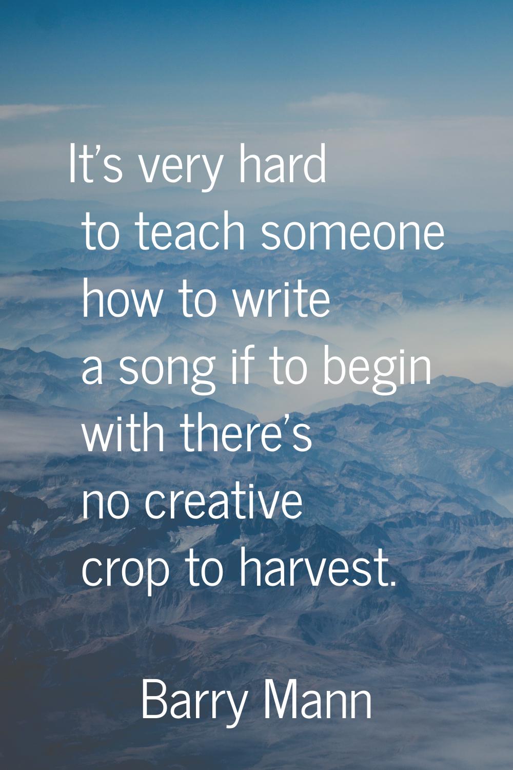 It's very hard to teach someone how to write a song if to begin with there's no creative crop to ha
