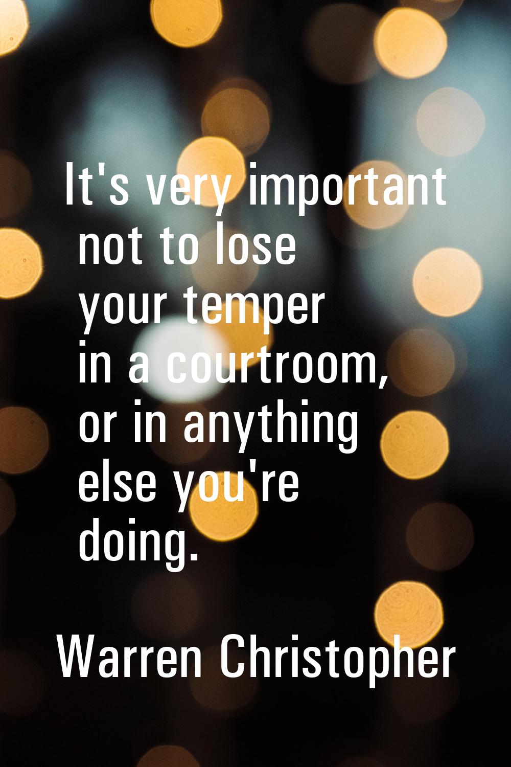 It's very important not to lose your temper in a courtroom, or in anything else you're doing.