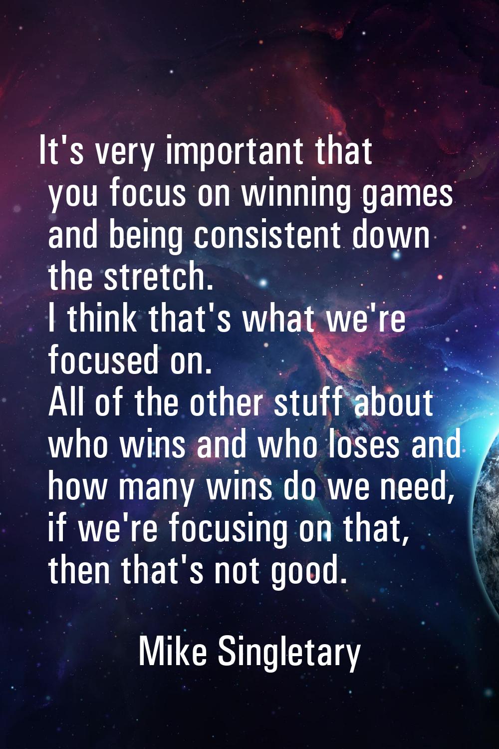 It's very important that you focus on winning games and being consistent down the stretch. I think 