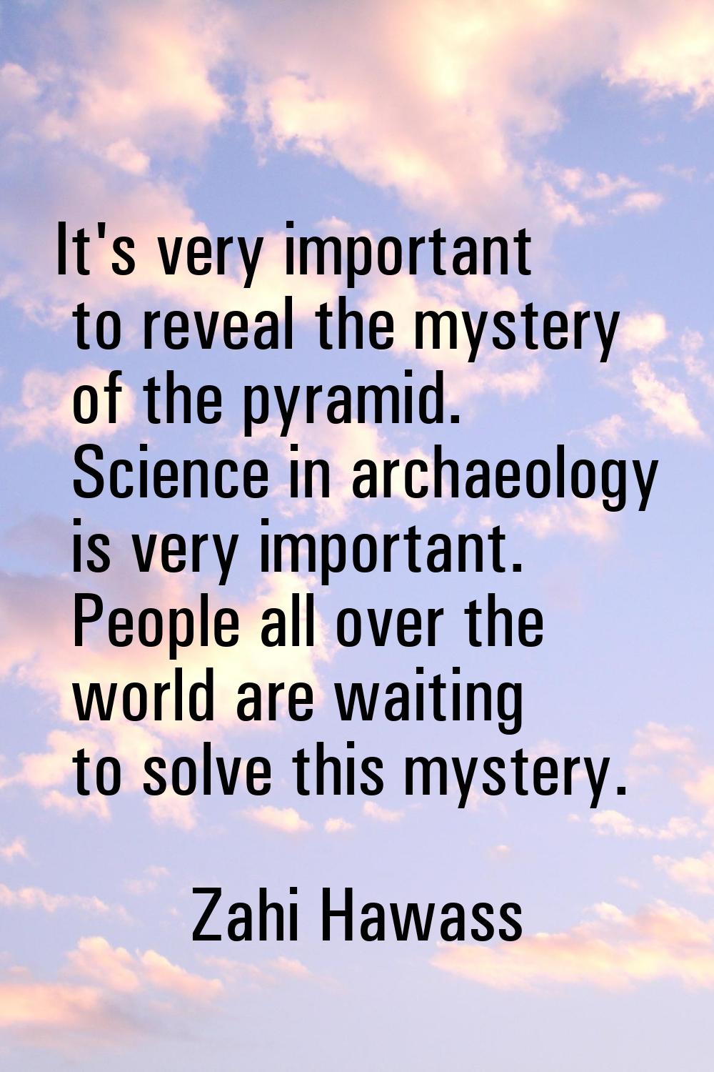 It's very important to reveal the mystery of the pyramid. Science in archaeology is very important.