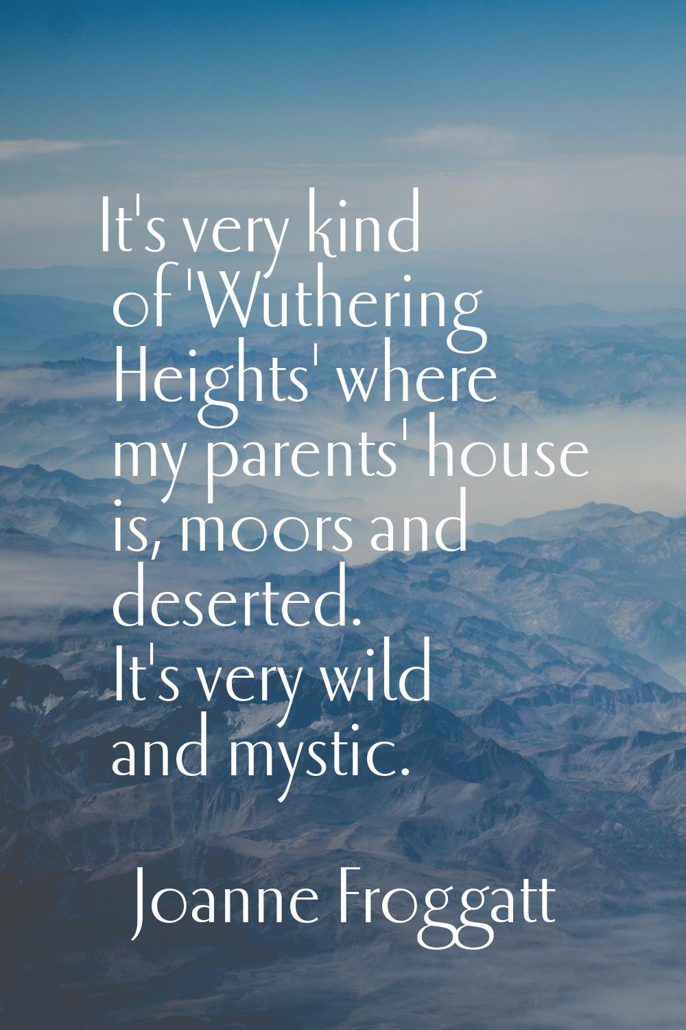 It's very kind of 'Wuthering Heights' where my parents' house is, moors and deserted. It's very wil