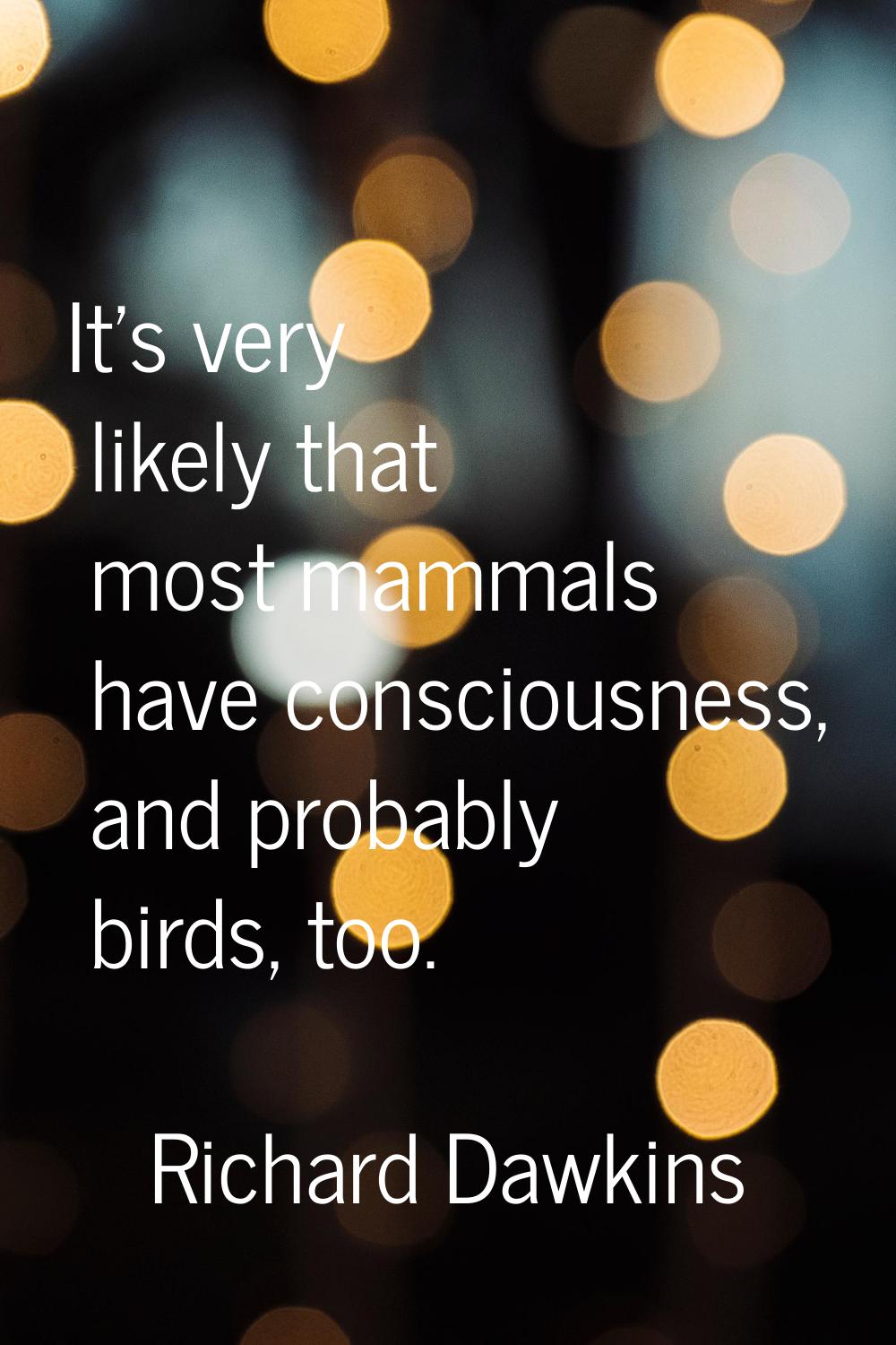 It's very likely that most mammals have consciousness, and probably birds, too.