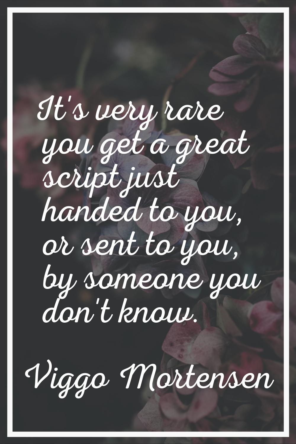 It's very rare you get a great script just handed to you, or sent to you, by someone you don't know