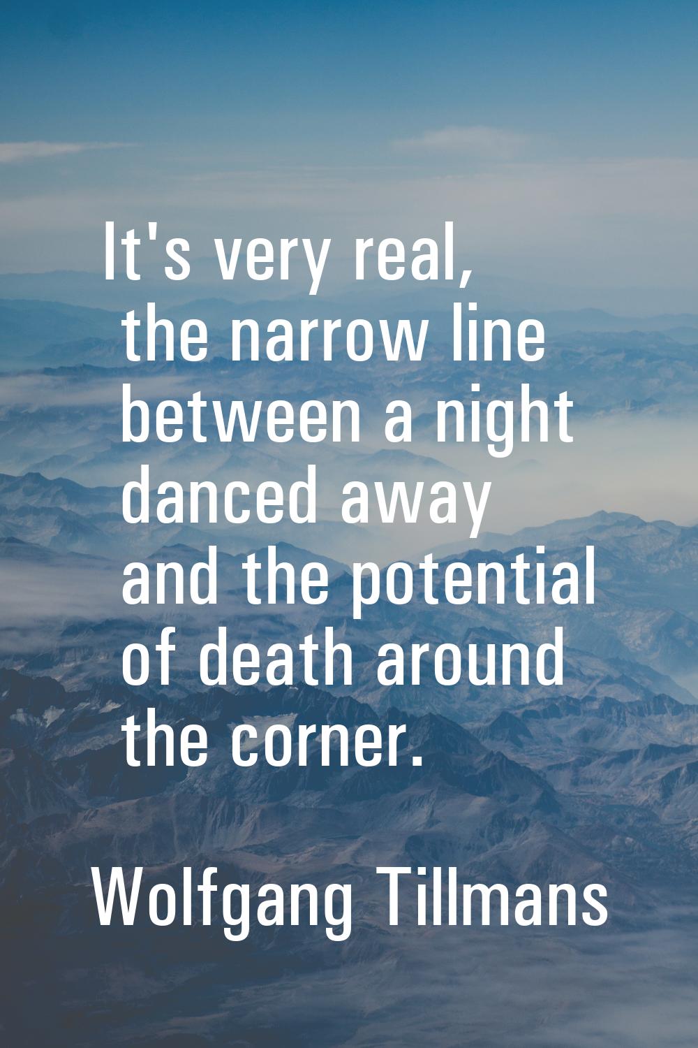 It's very real, the narrow line between a night danced away and the potential of death around the c