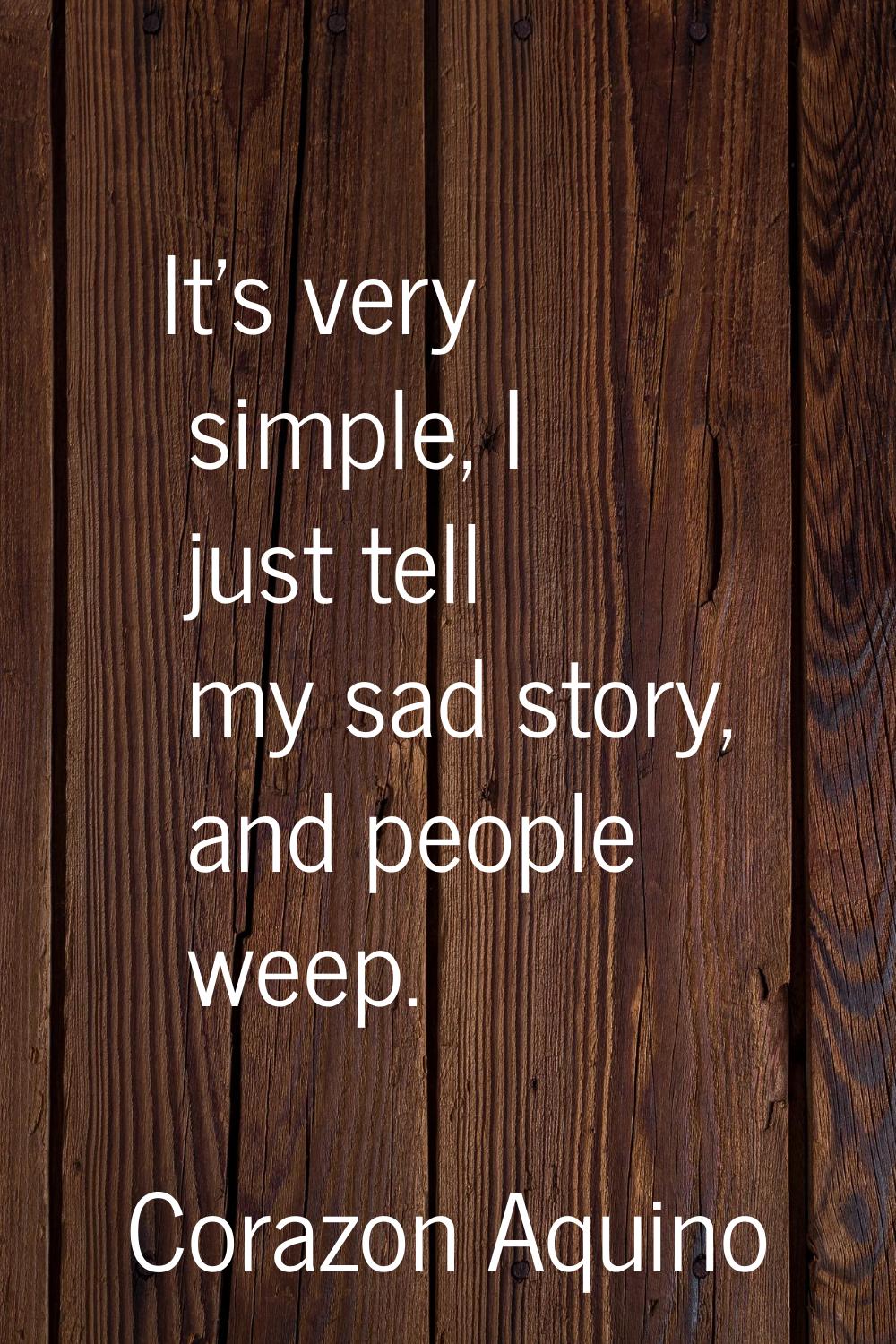 It's very simple, I just tell my sad story, and people weep.