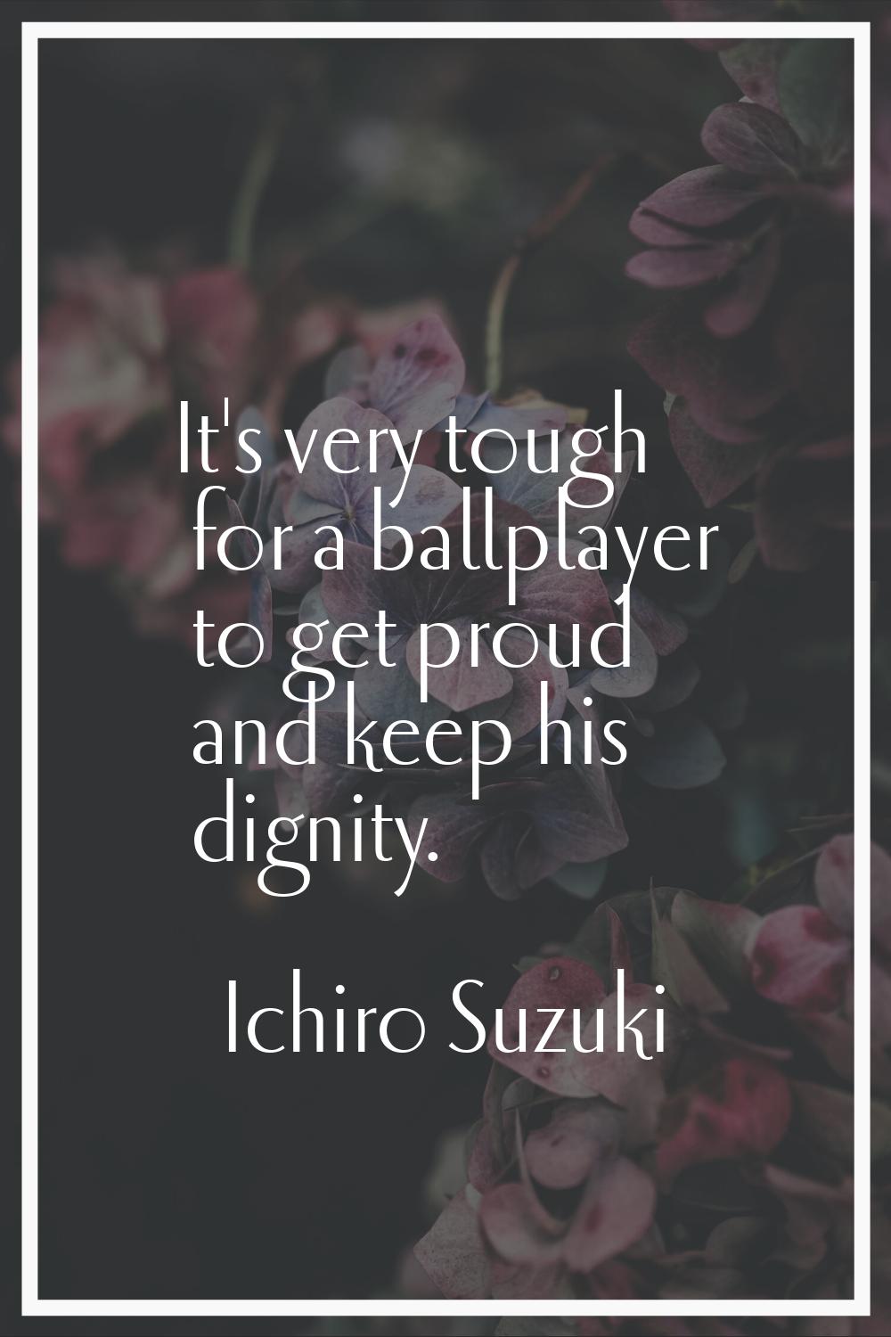 It's very tough for a ballplayer to get proud and keep his dignity.