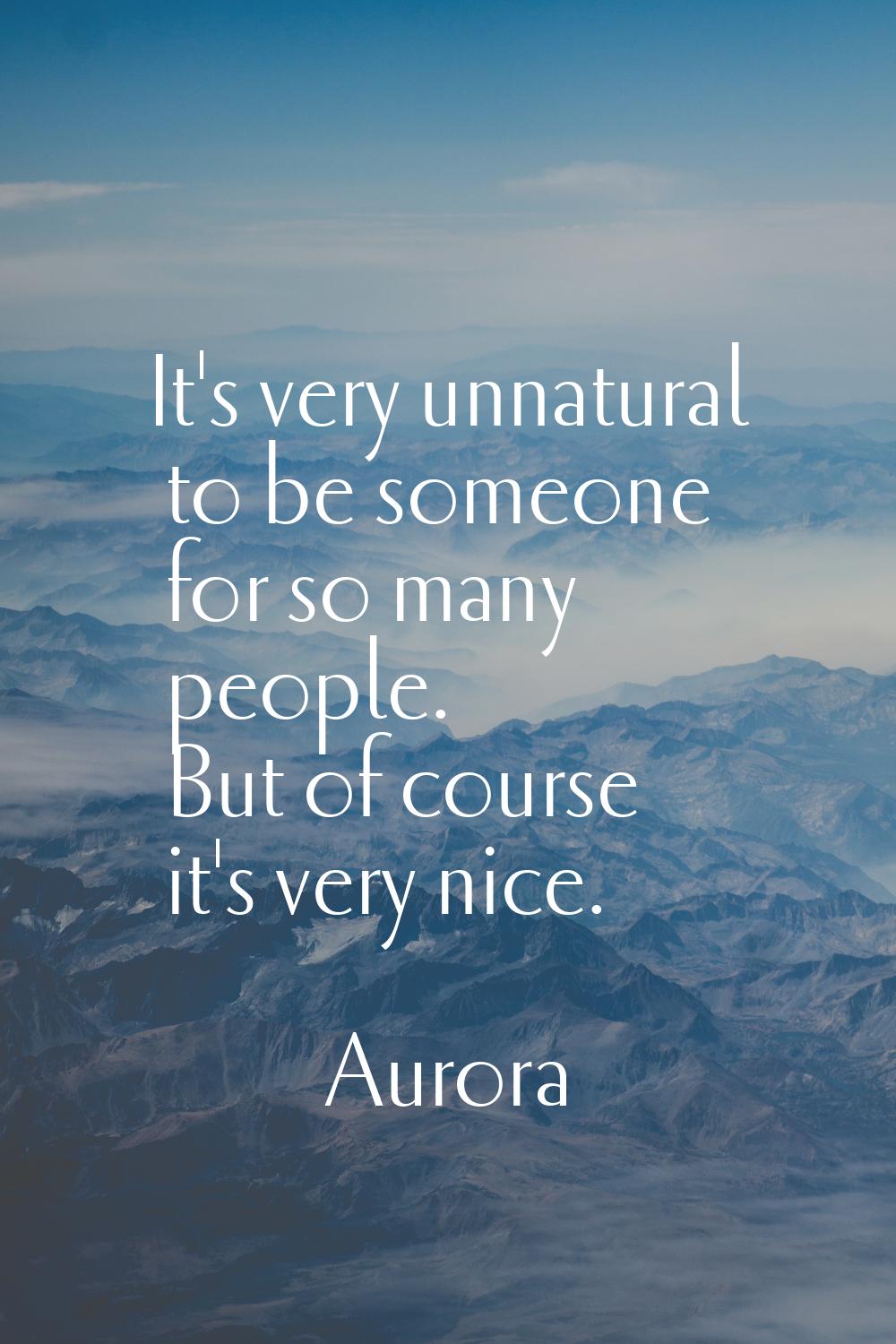 It's very unnatural to be someone for so many people. But of course it's very nice.