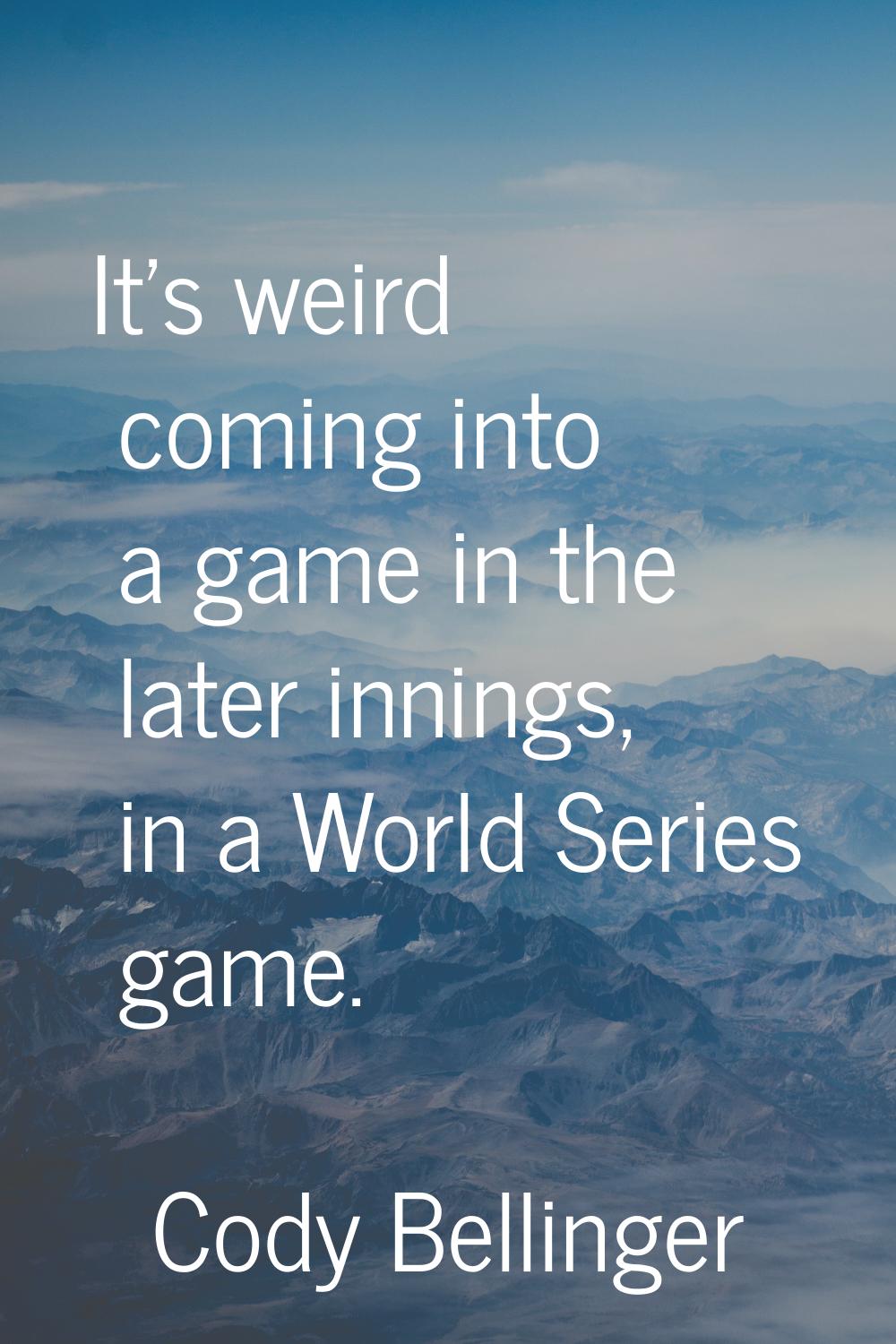 It's weird coming into a game in the later innings, in a World Series game.