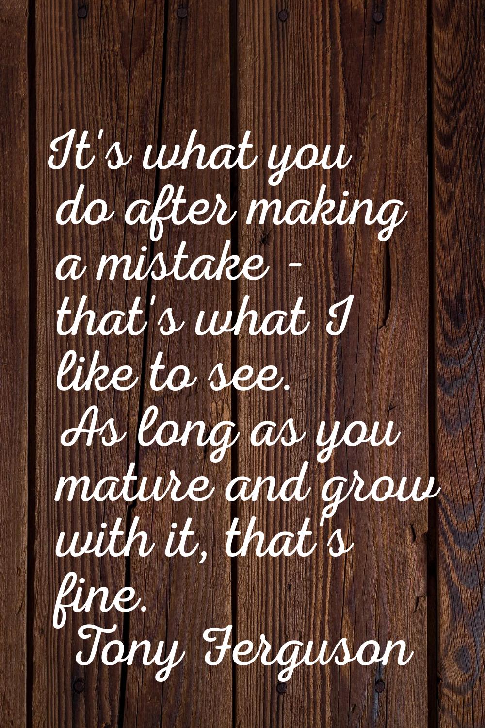 It's what you do after making a mistake - that's what I like to see. As long as you mature and grow