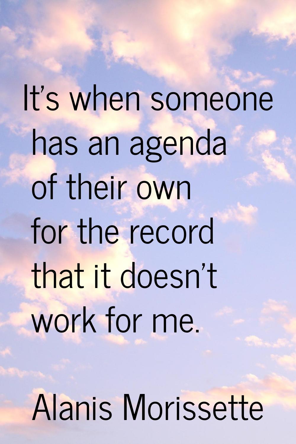 It's when someone has an agenda of their own for the record that it doesn't work for me.