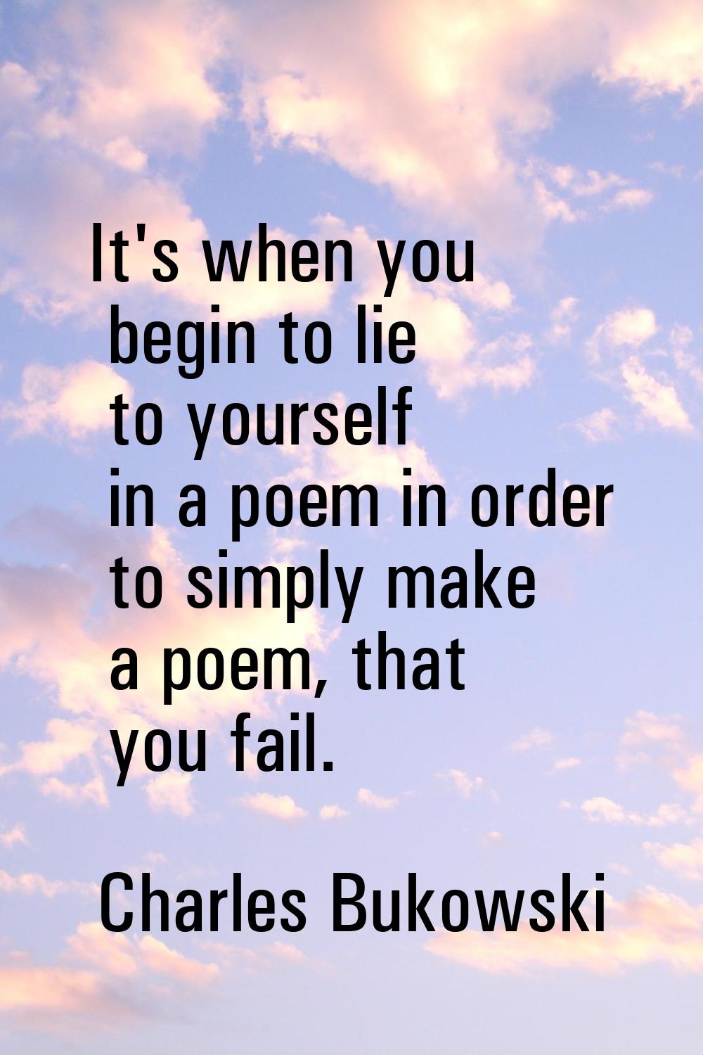 It's when you begin to lie to yourself in a poem in order to simply make a poem, that you fail.