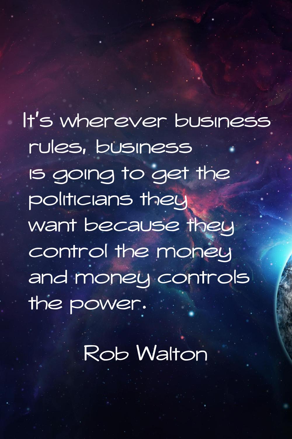 It's wherever business rules, business is going to get the politicians they want because they contr