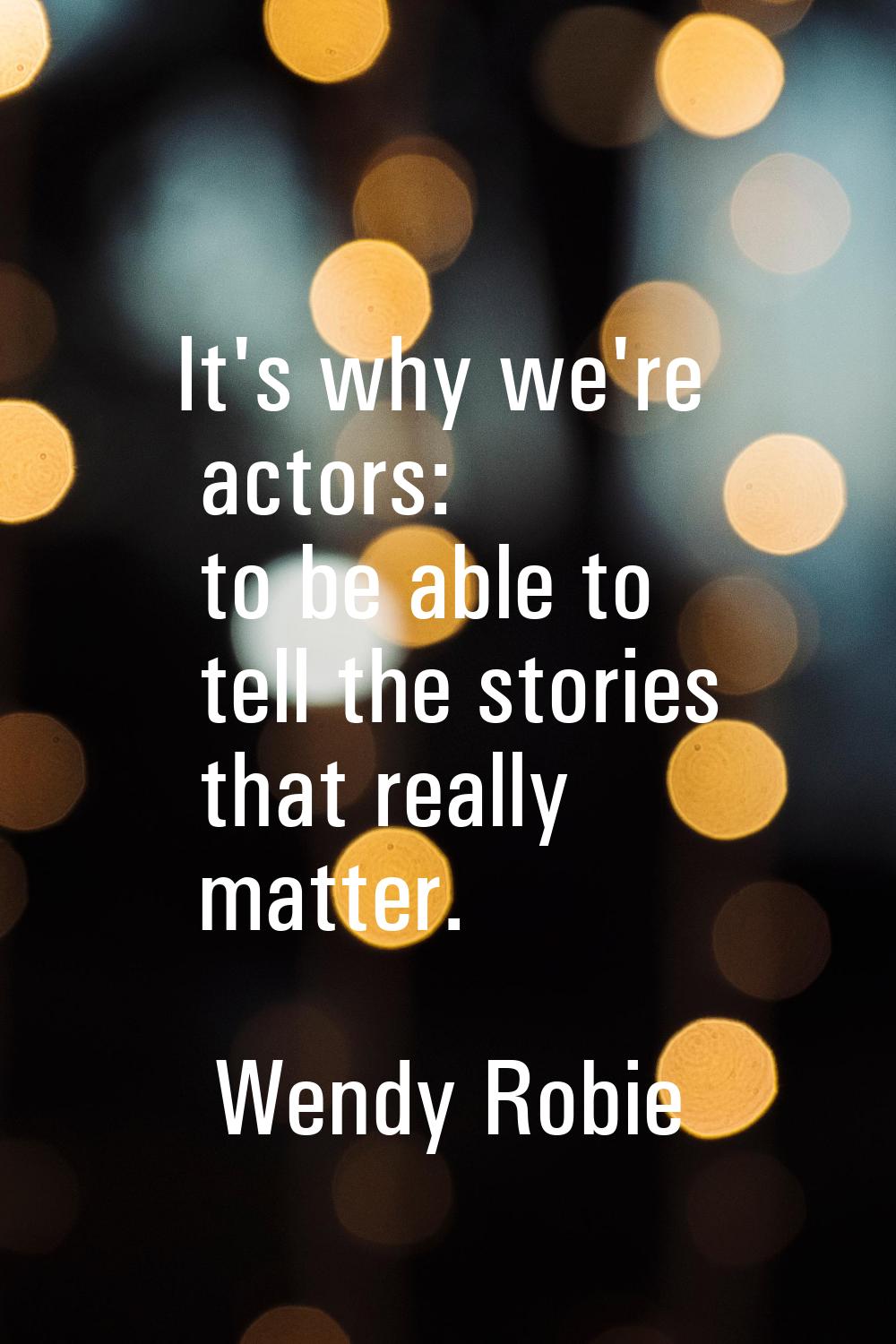 It's why we're actors: to be able to tell the stories that really matter.