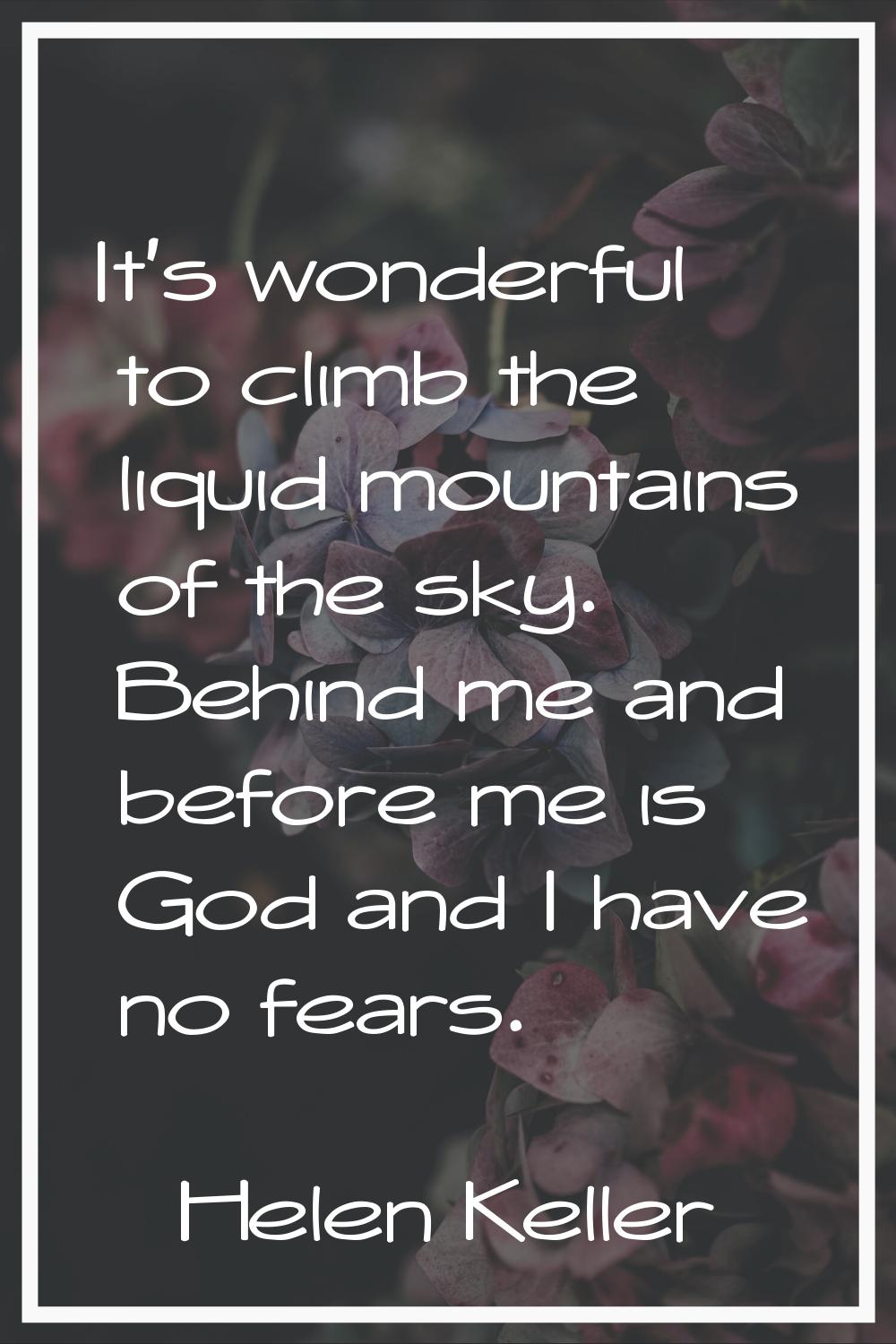It's wonderful to climb the liquid mountains of the sky. Behind me and before me is God and I have 