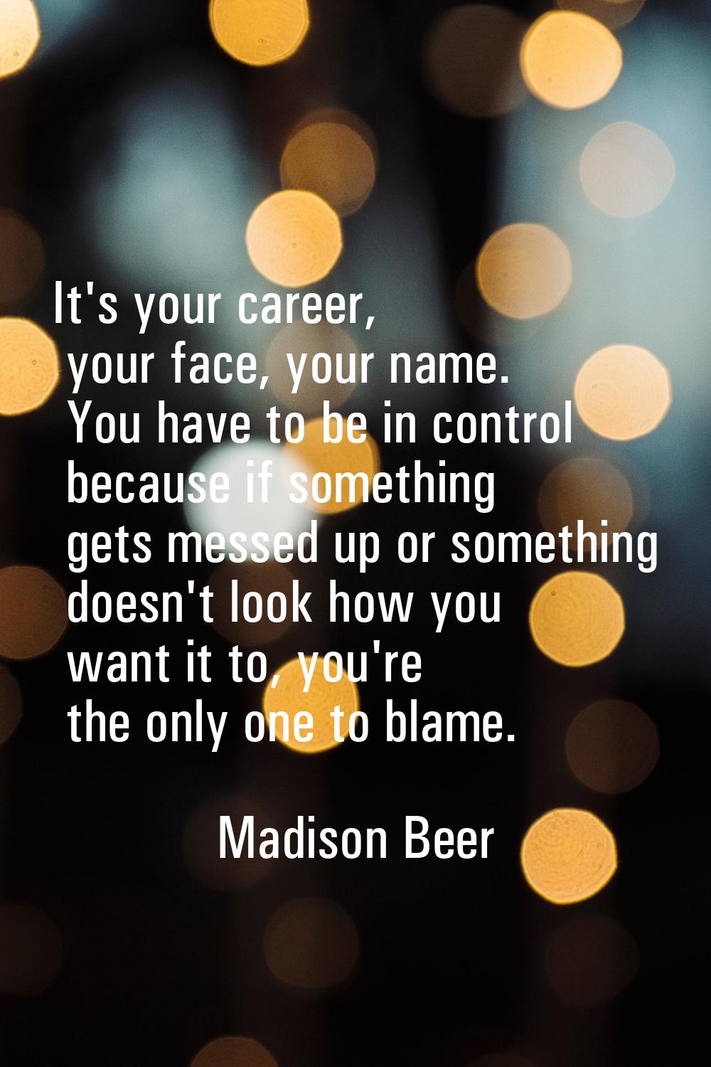 It's your career, your face, your name. You have to be in control because if something gets messed 