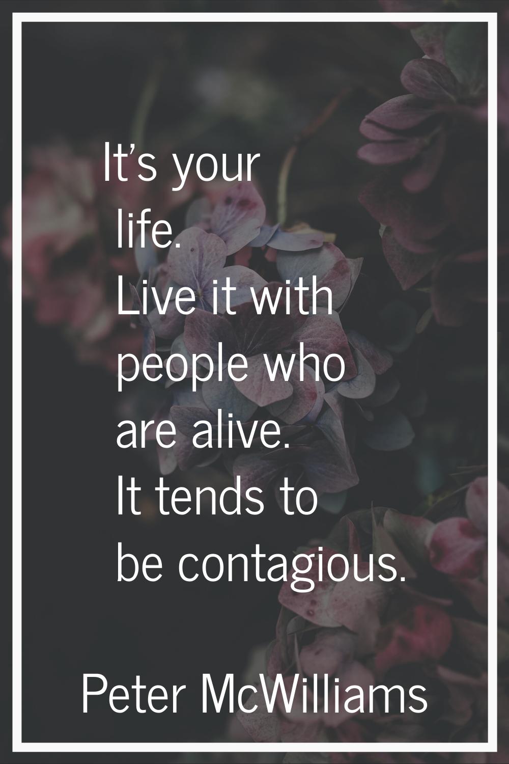 It's your life. Live it with people who are alive. It tends to be contagious.