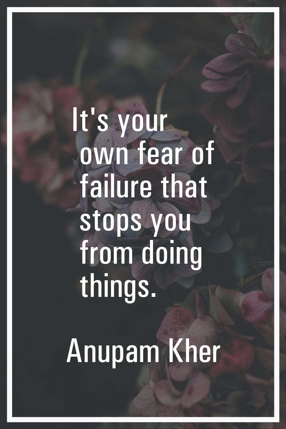 It's your own fear of failure that stops you from doing things.