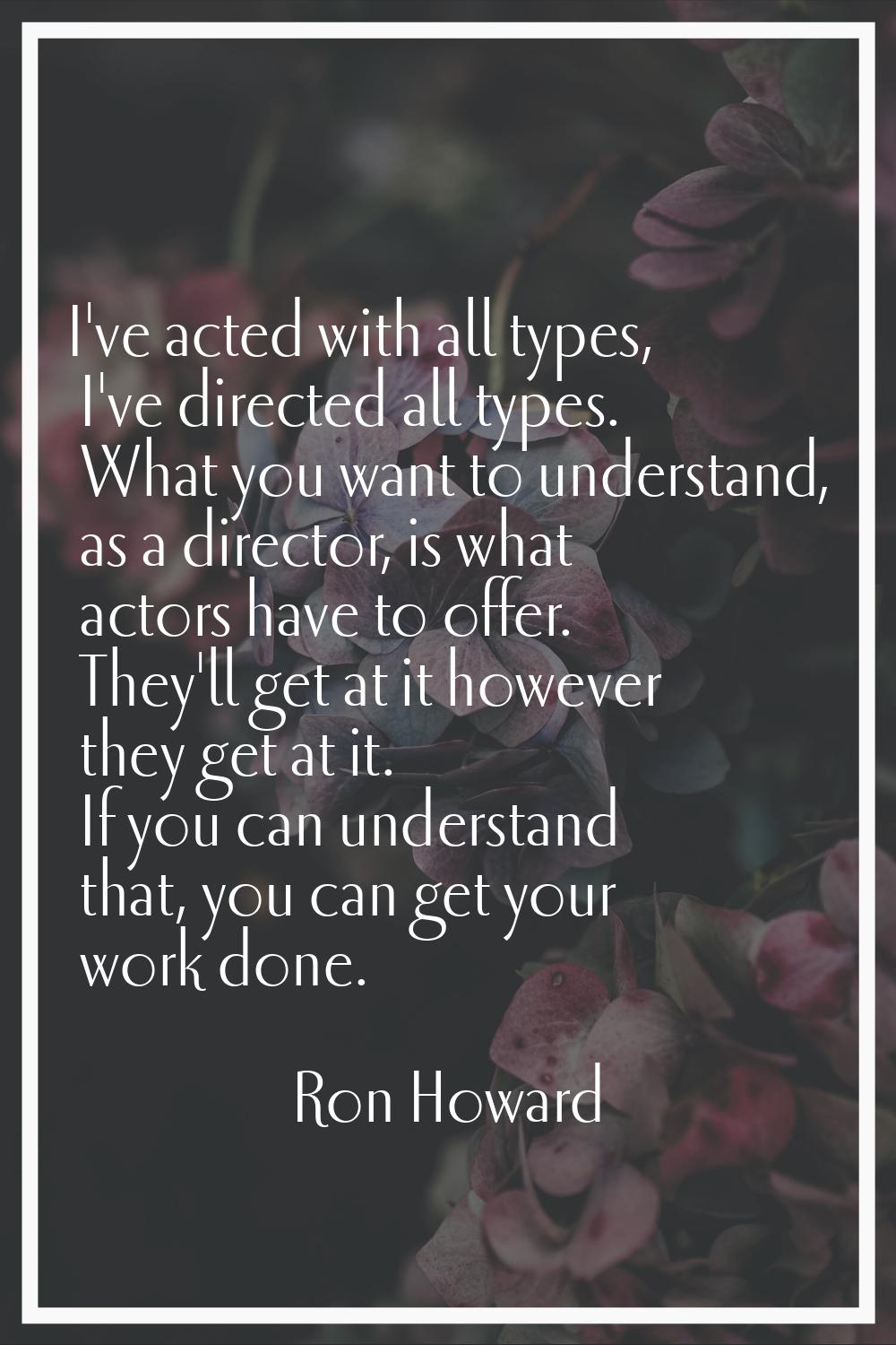 I've acted with all types, I've directed all types. What you want to understand, as a director, is 