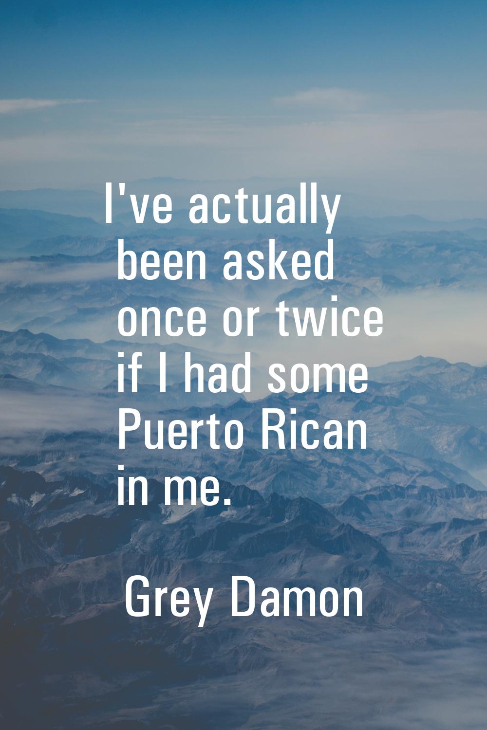 I've actually been asked once or twice if I had some Puerto Rican in me.