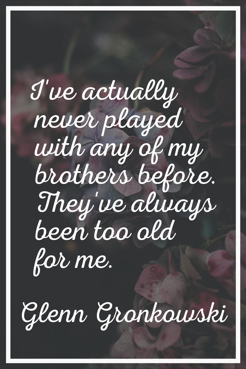 I've actually never played with any of my brothers before. They've always been too old for me.