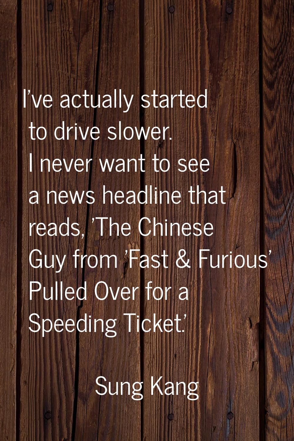 I've actually started to drive slower. I never want to see a news headline that reads, 'The Chinese