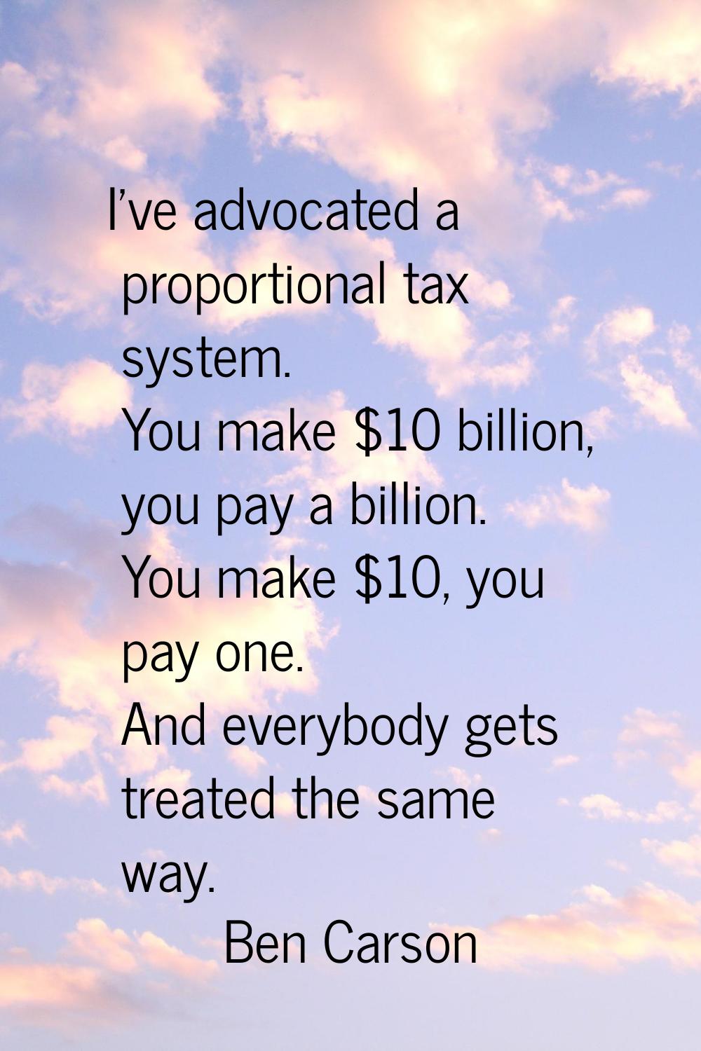 I've advocated a proportional tax system. You make $10 billion, you pay a billion. You make $10, yo