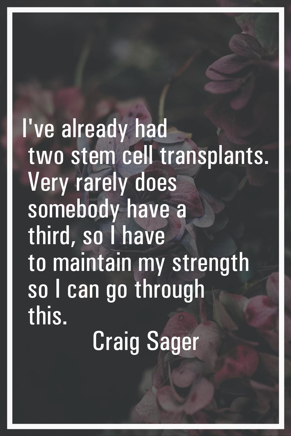 I've already had two stem cell transplants. Very rarely does somebody have a third, so I have to ma