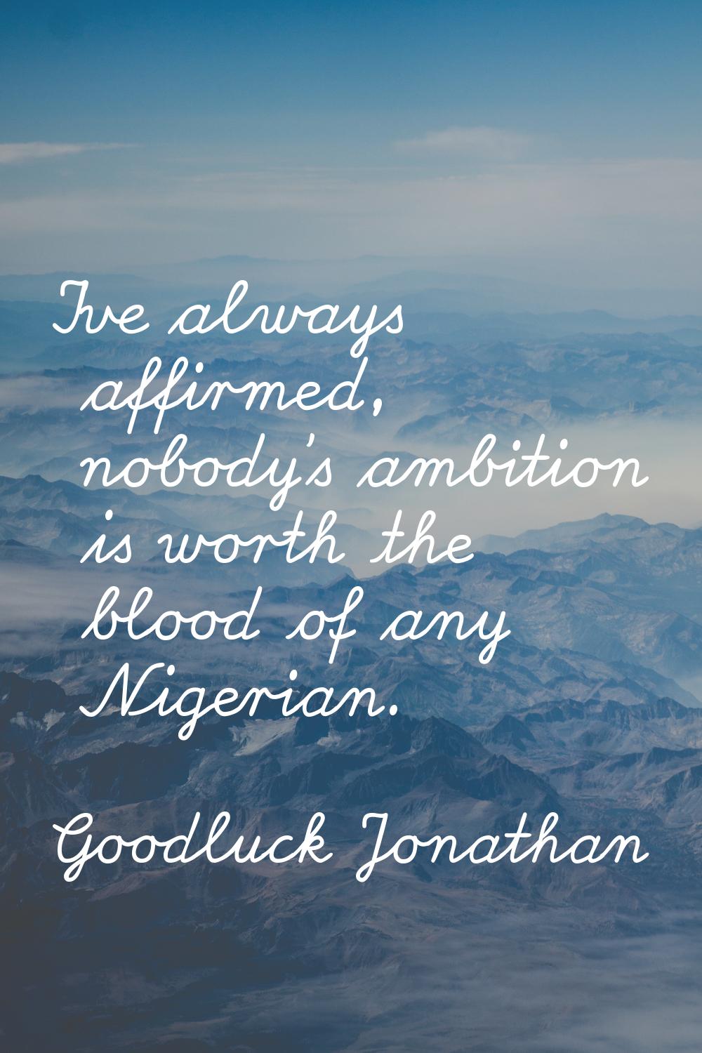 I've always affirmed, nobody's ambition is worth the blood of any Nigerian.