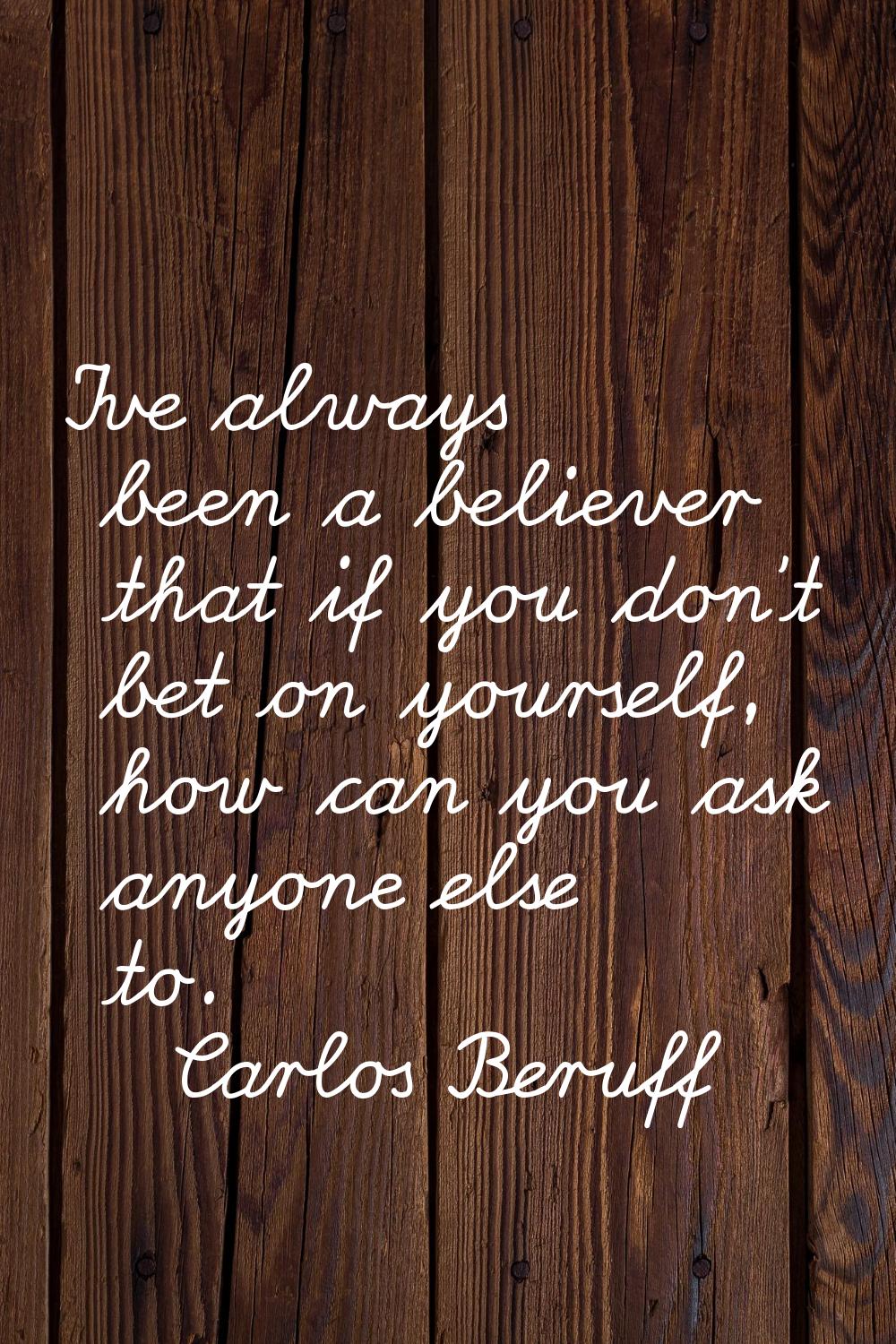 I've always been a believer that if you don't bet on yourself, how can you ask anyone else to.