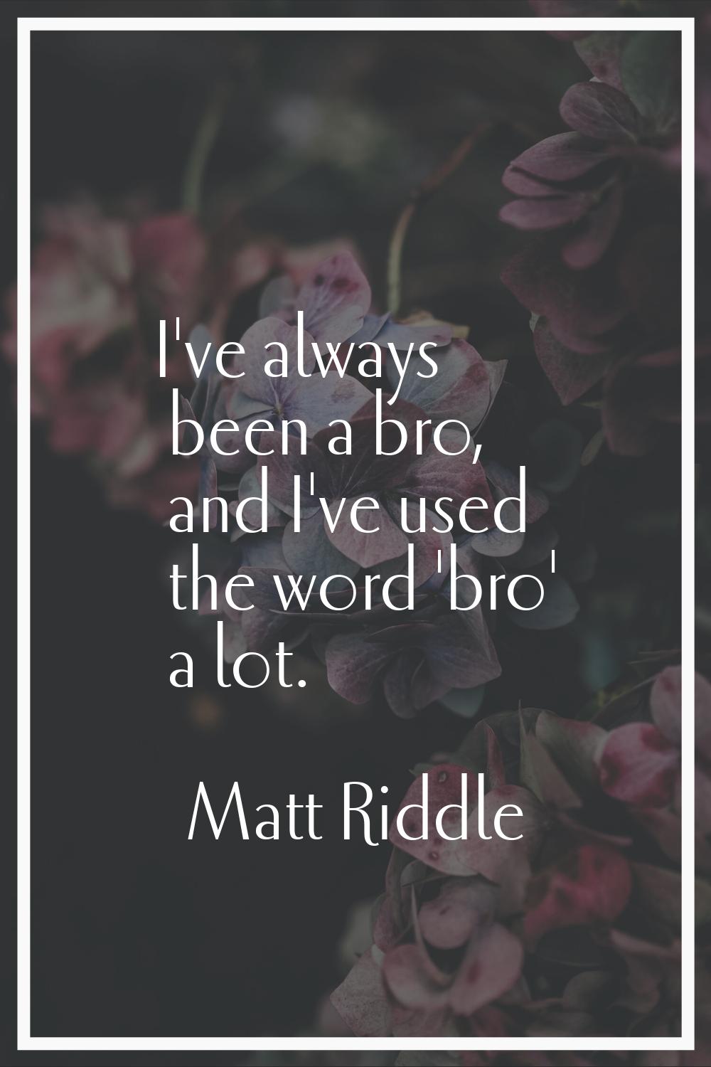 I've always been a bro, and I've used the word 'bro' a lot.