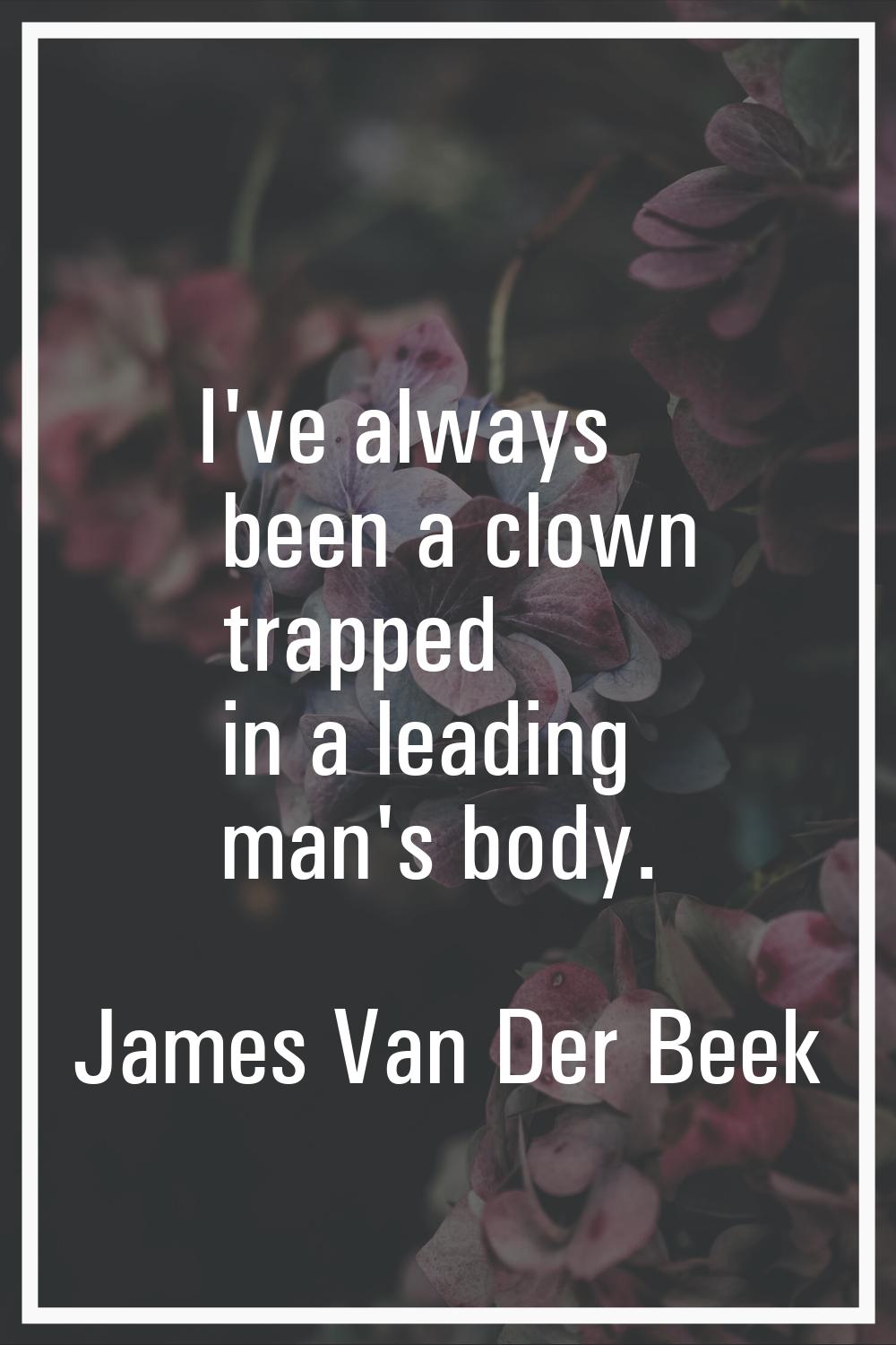 I've always been a clown trapped in a leading man's body.