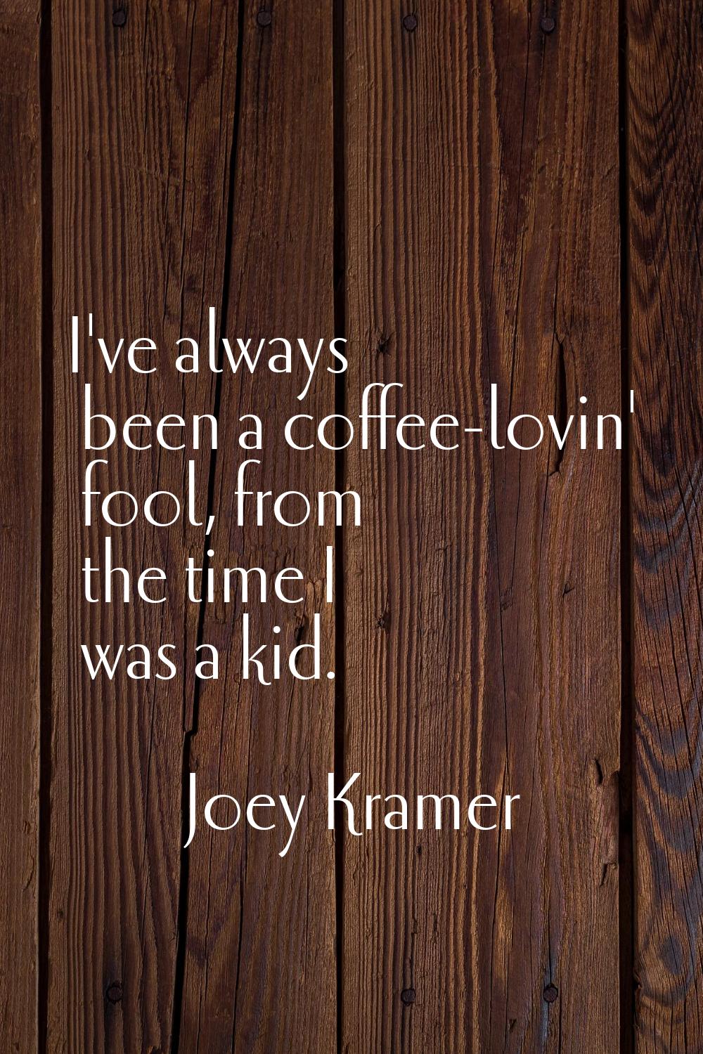 I've always been a coffee-lovin' fool, from the time I was a kid.