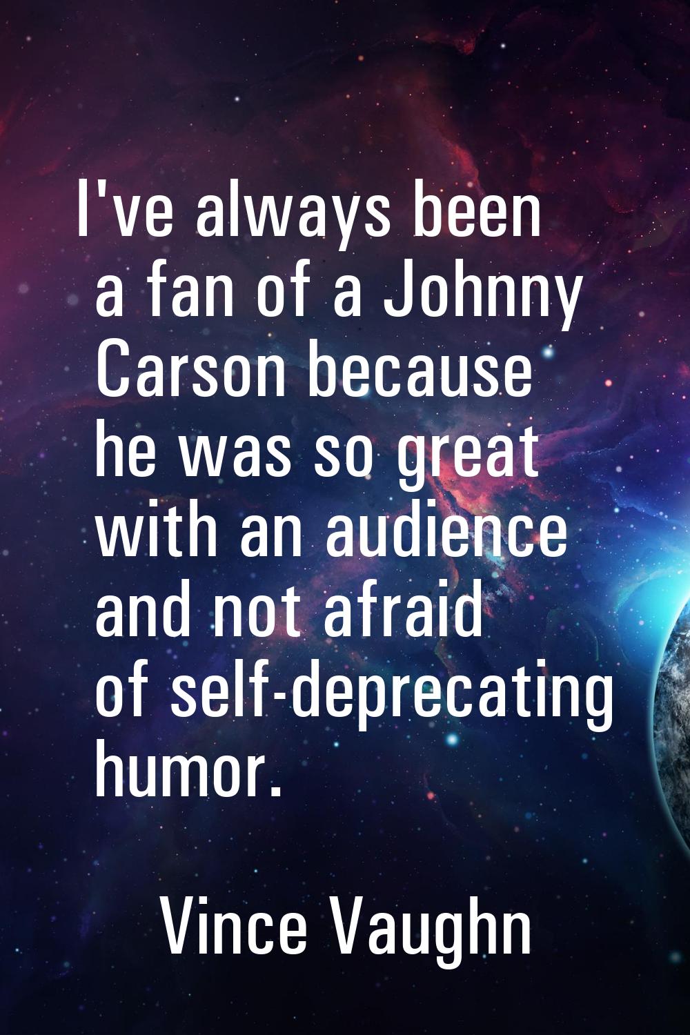 I've always been a fan of a Johnny Carson because he was so great with an audience and not afraid o