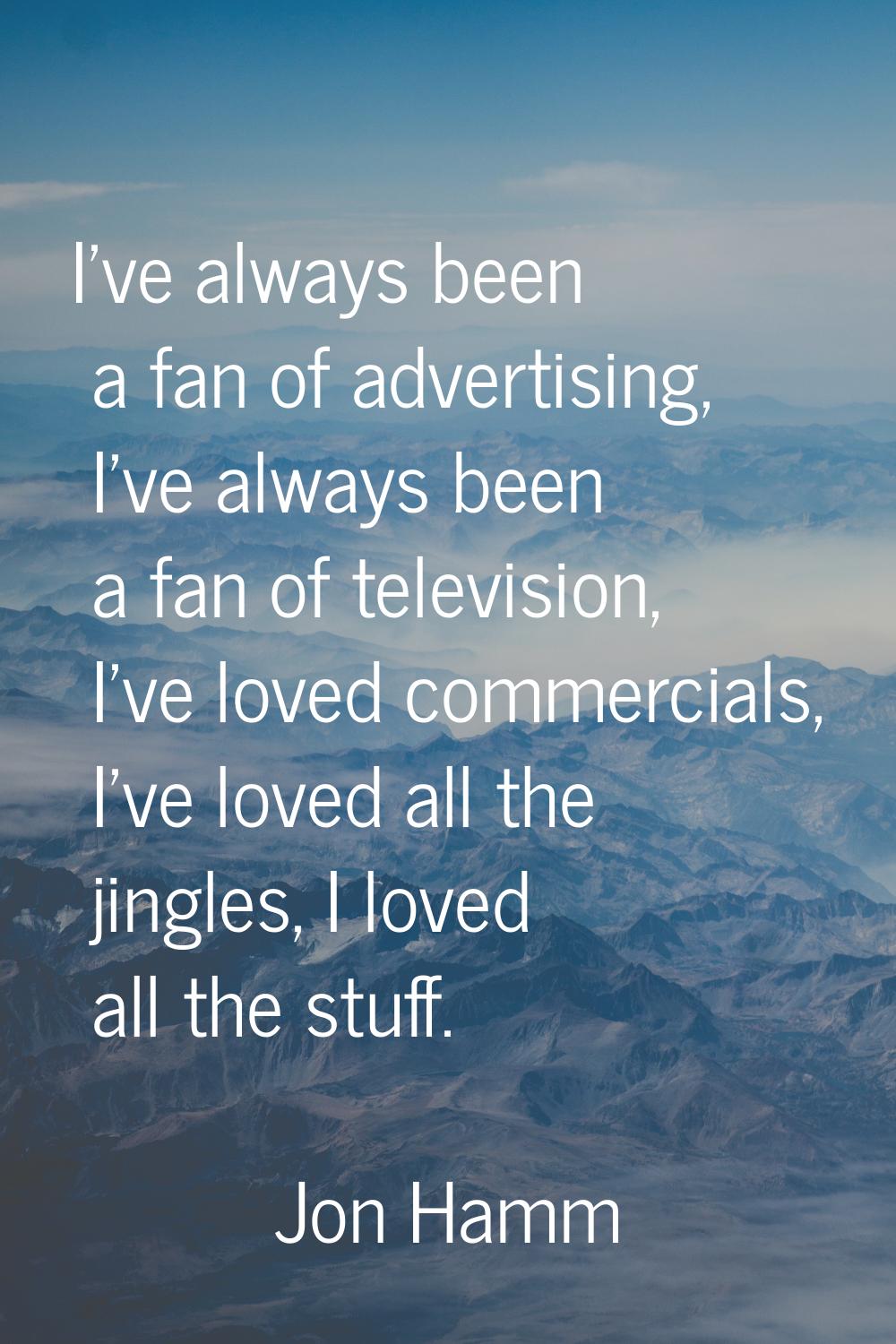 I've always been a fan of advertising, I've always been a fan of television, I've loved commercials