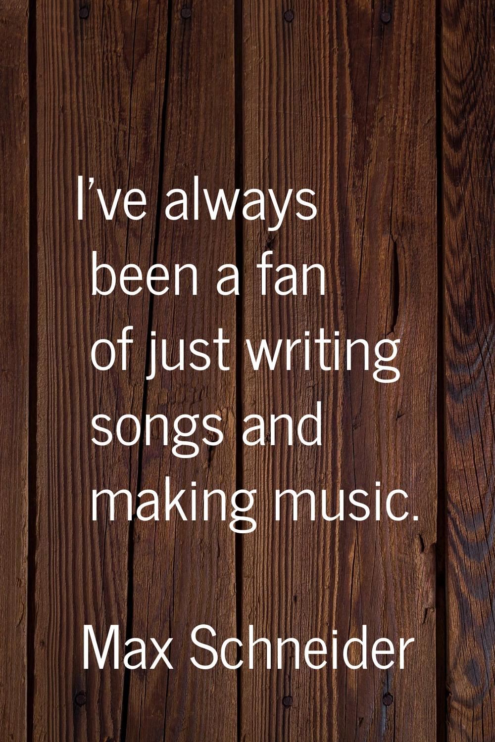 I've always been a fan of just writing songs and making music.