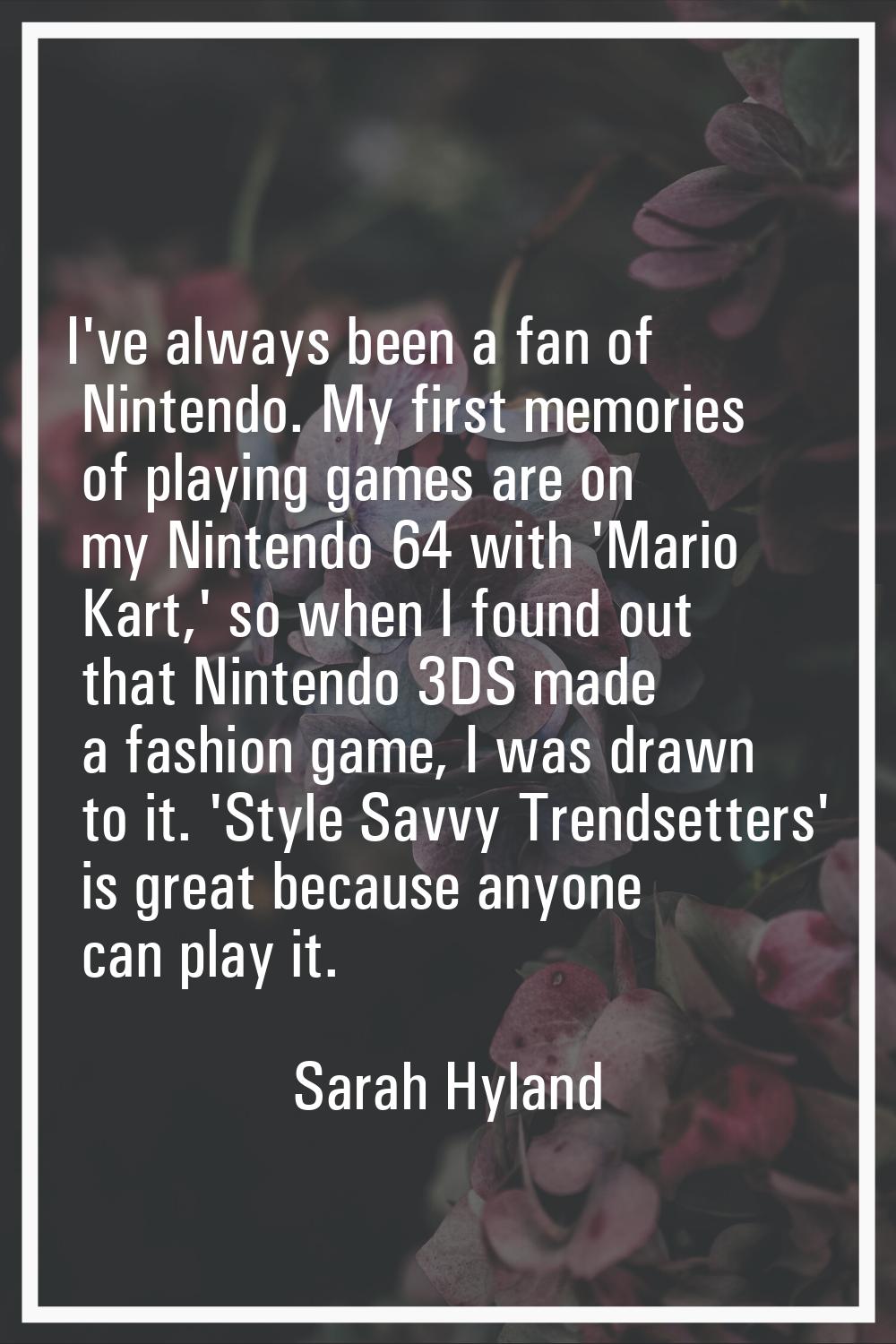 I've always been a fan of Nintendo. My first memories of playing games are on my Nintendo 64 with '