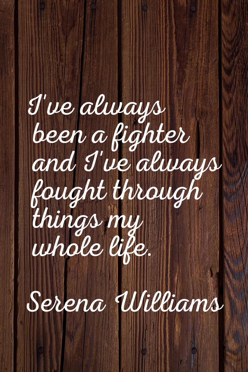 I've always been a fighter and I've always fought through things my whole life.