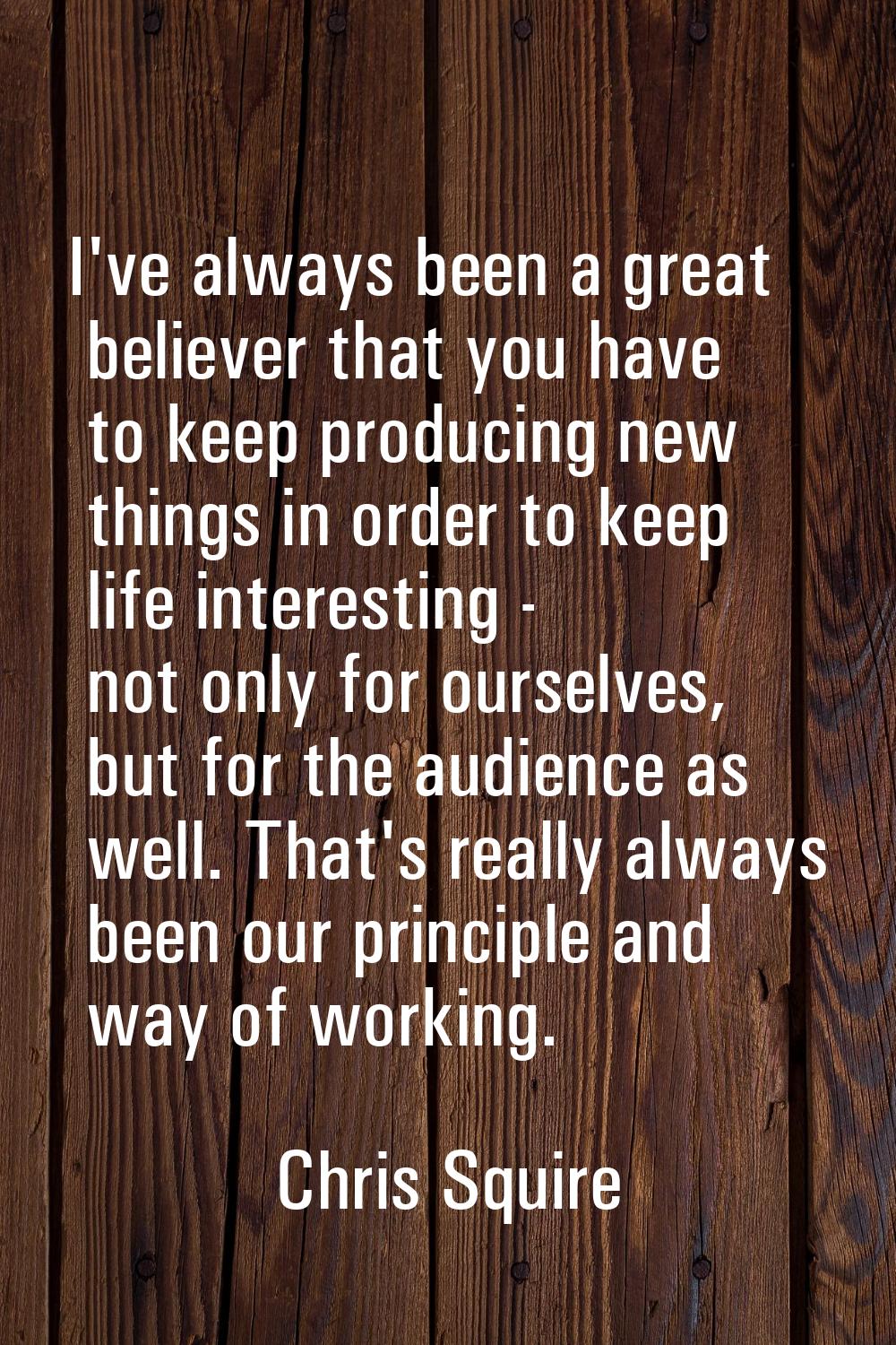 I've always been a great believer that you have to keep producing new things in order to keep life 