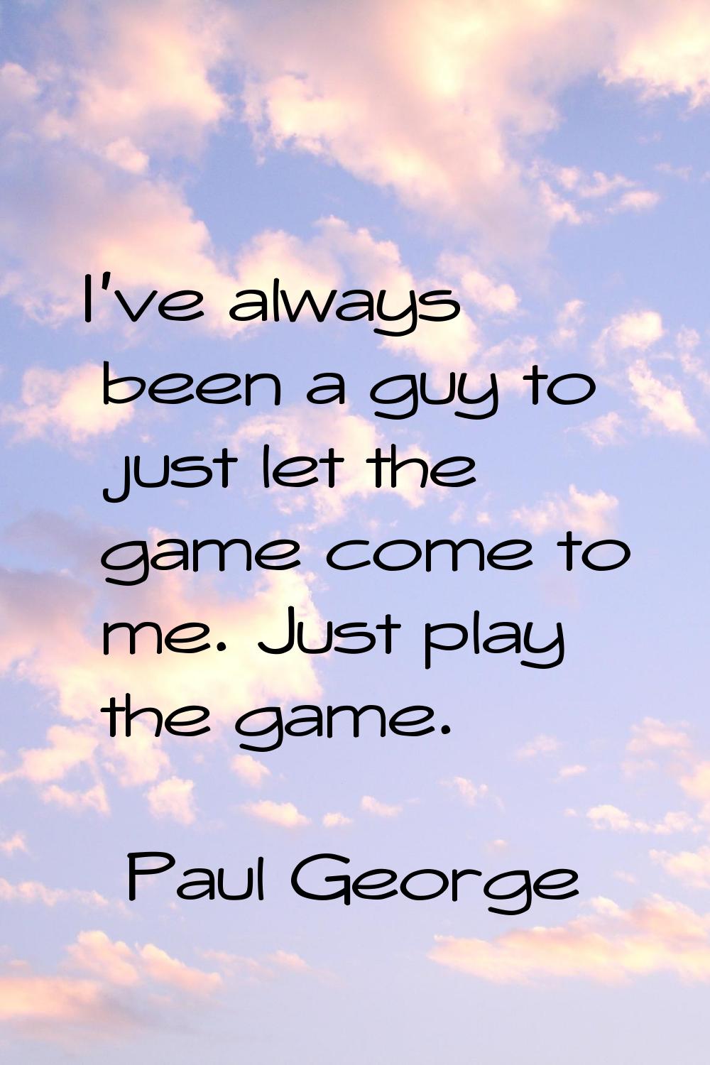 I've always been a guy to just let the game come to me. Just play the game.