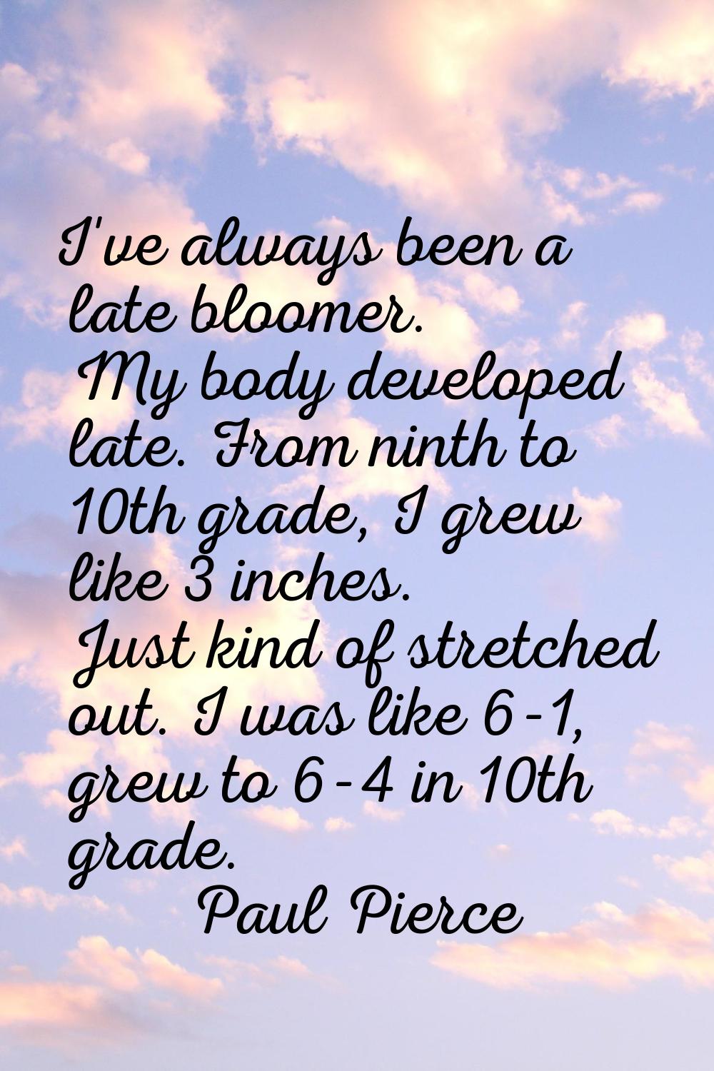 I've always been a late bloomer. My body developed late. From ninth to 10th grade, I grew like 3 in