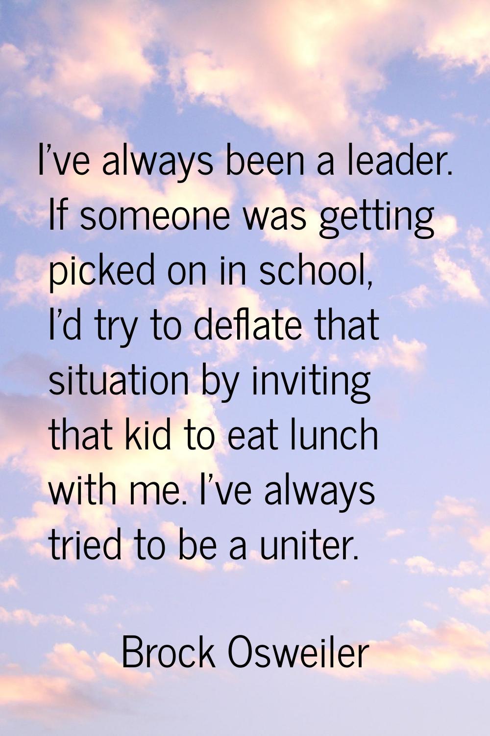 I've always been a leader. If someone was getting picked on in school, I'd try to deflate that situ
