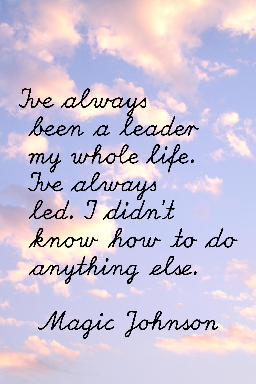 I've always been a leader my whole life. I've always led. I didn't know how to do anything else.