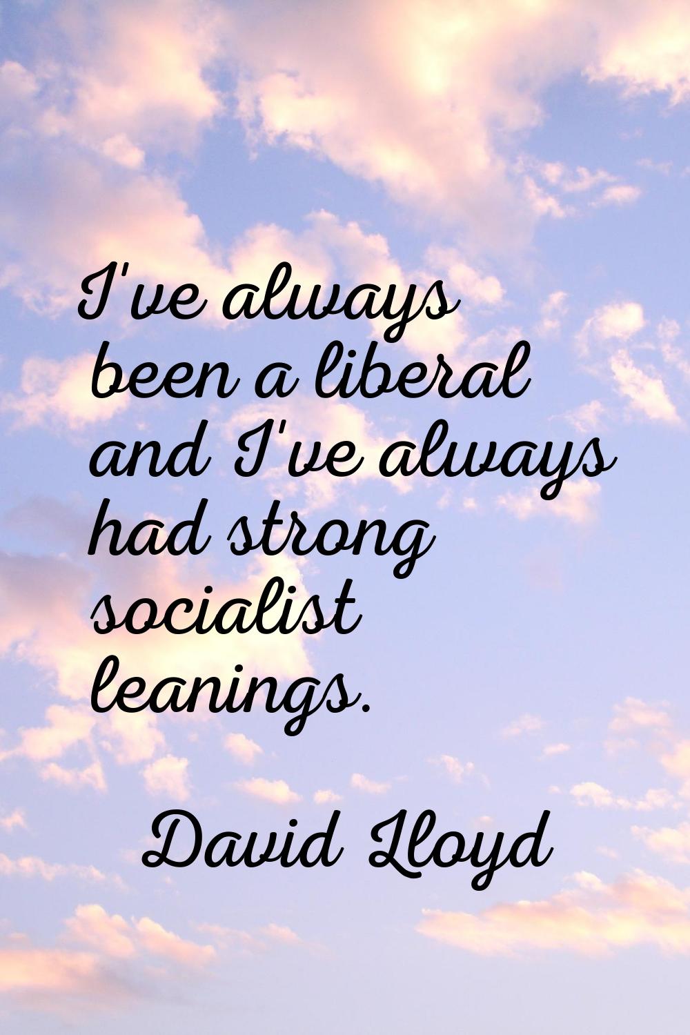 I've always been a liberal and I've always had strong socialist leanings.