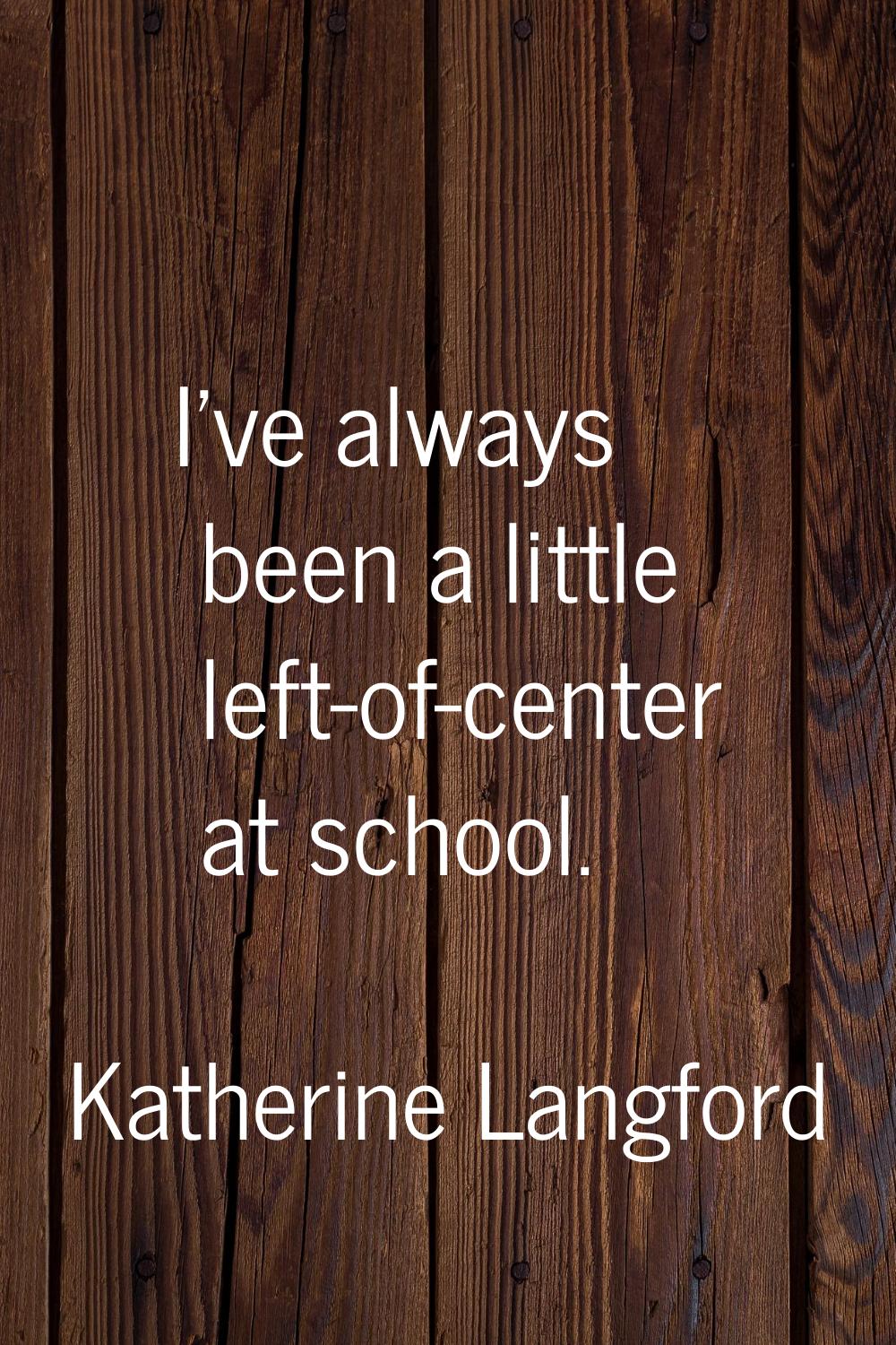 I've always been a little left-of-center at school.