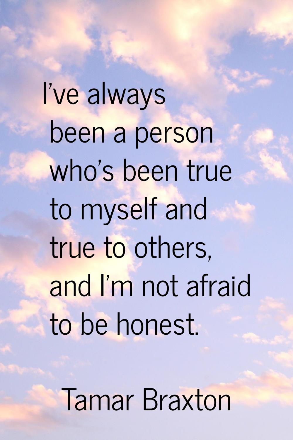 I've always been a person who's been true to myself and true to others, and I'm not afraid to be ho