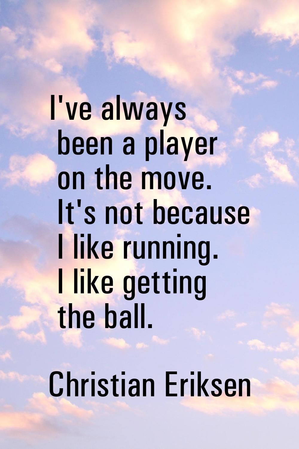 I've always been a player on the move. It's not because I like running. I like getting the ball.