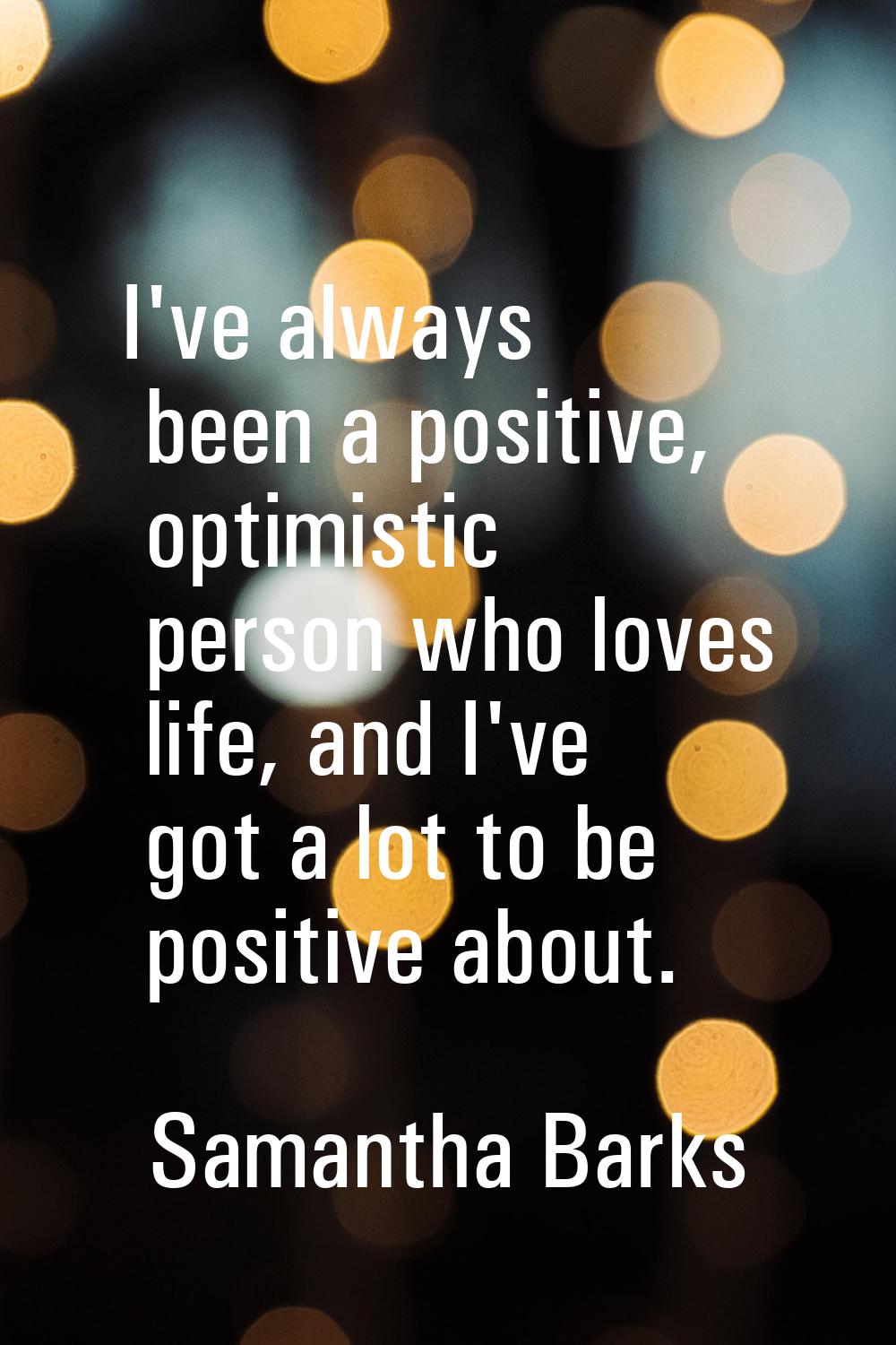 I've always been a positive, optimistic person who loves life, and I've got a lot to be positive ab